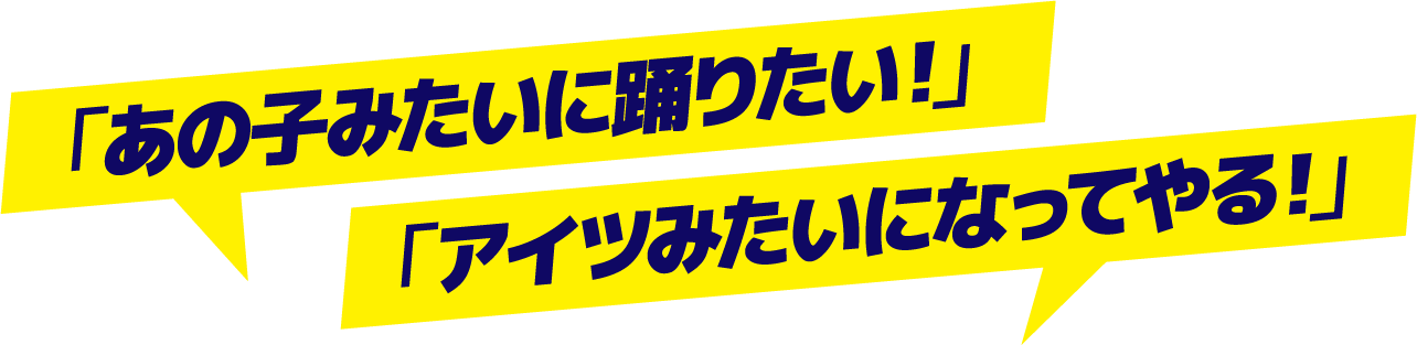 「あの子みたいに踊りたい！」「アイツみたいになってやる！」