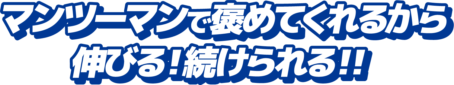 マンツーマンで褒めてくれるから伸びる！続けられる！！