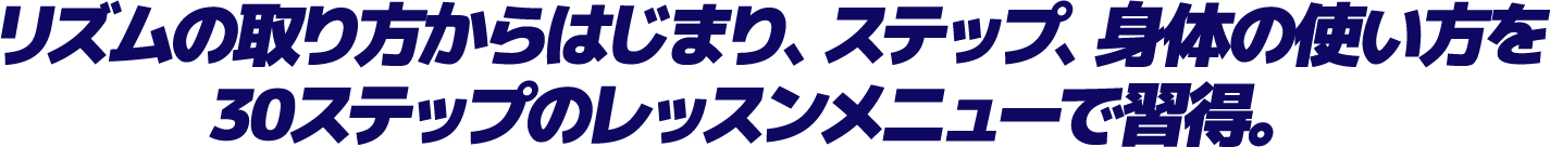 リズムの取り方からはじまり、ステップ、身体の使い方を30ステップのレッスンメニューで習得。