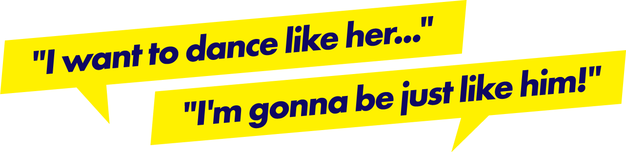 I want to dance like her..., I'm gonna be just like him!