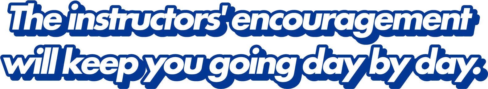 The instructors' encouragement will keep you going day by day.