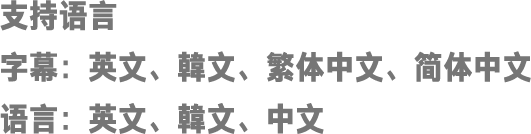 支持语言 字幕：英文、韓文、繁体中文、简体中文 语言：英文、韓文、中文