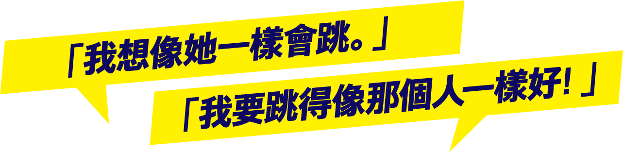 「我想像她一樣會跳。」「我要跳得像那個人一樣好！」